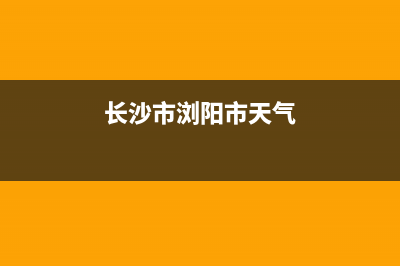 长沙市BEAR BUTLER壁挂炉售后电话多少(长沙市浏阳市天气)