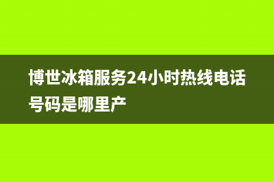 博世冰箱服务24小时热线电话(客服400)(博世冰箱服务24小时热线电话号码是哪里产)