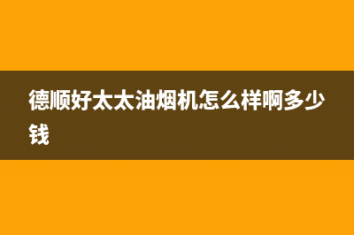 德顺好太太油烟机24小时服务电话2023已更新(2023更新)(德顺好太太油烟机怎么样啊多少钱)