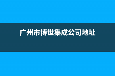 广州市博世集成灶全国售后电话2023已更新(网点/更新)(广州市博世集成公司地址)