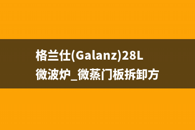 格兰仕（Galanz）油烟机服务电话2023已更新(2023更新)(格兰仕(Galanz)28L微波炉 微蒸门板拆卸方)