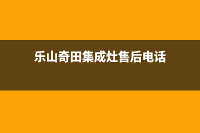 乐山奇田集成灶全国服务电话2023已更新(2023更新)(乐山奇田集成灶售后电话)