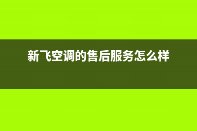 新飞空调的售后服务(新飞空调的售后服务怎么样)