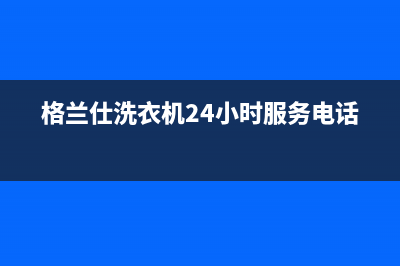 格兰仕洗衣机24小时服务咨询售后维修中心客服电话(格兰仕洗衣机24小时服务电话)