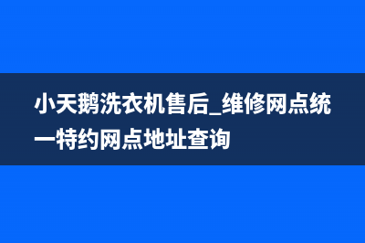 小天鹅洗衣机售后 维修网点统一特约网点地址查询