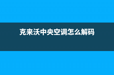 克来沃中央空调售后电话24小时人工电话(克来沃中央空调怎么解码)