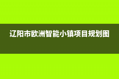 辽阳市区欧治壁挂炉服务24小时热线(辽阳市欧洲智能小镇项目规划图)