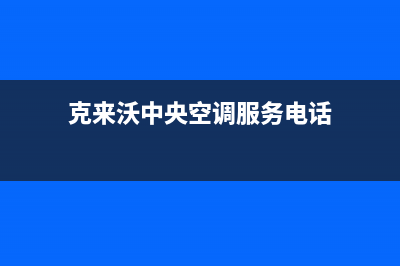 克来沃中央空调安装服务电话(克来沃中央空调服务电话)