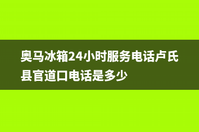 奥马冰箱24小时服务热线电话2023已更新(厂家更新)(奥马冰箱24小时服务电话卢氏县官道口电话是多少)