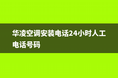 华凌空调安装电话24小时人工电话(华凌空调安装电话24小时人工电话号码)