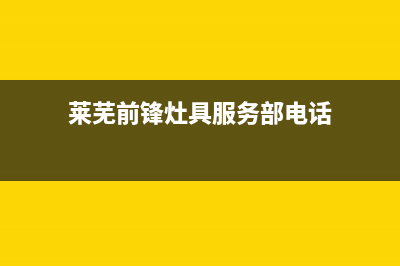 莱芜前锋灶具服务电话多少(今日(莱芜前锋灶具服务部电话)