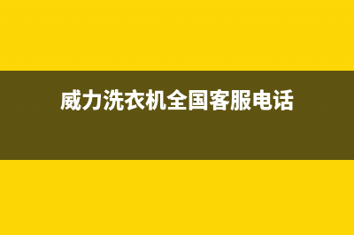 威力洗衣机全国服务热线售后维修中心客户服务电话(威力洗衣机全国客服电话)