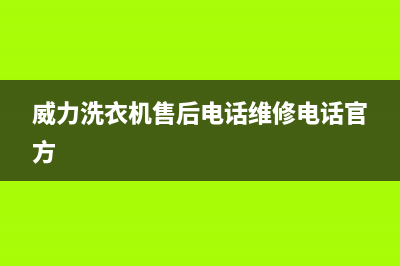 威力洗衣机售后维修服务24小时报修电话全国统一24H人工400(威力洗衣机售后电话维修电话官方)