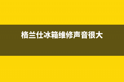 格兰仕冰箱维修24小时上门服务2023已更新(厂家更新)(格兰仕冰箱维修声音很大)