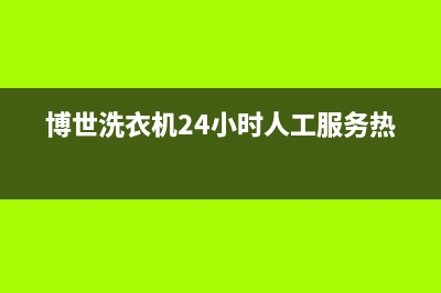 博世洗衣机24小时人工服务全国统一维修中心电话(博世洗衣机24小时人工服务热线)