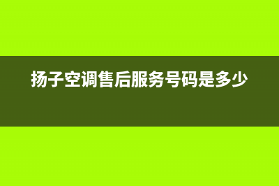 扬子空调售后服务电话(扬子空调售后服务号码是多少)