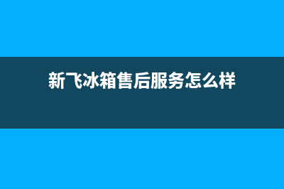 新飞冰箱售后服务维修电话2023(已更新)(新飞冰箱售后服务怎么样)