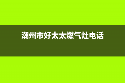 潮州市好太太燃气灶售后维修电话2023已更新(网点/电话)(潮州市好太太燃气灶电话)