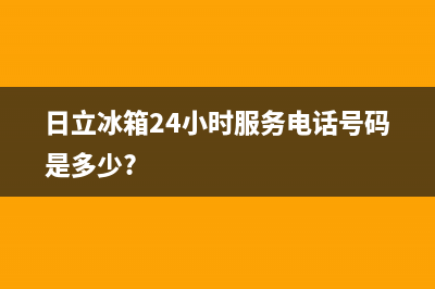 日立冰箱24小时服务电话2023已更新（厂家(日立冰箱24小时服务电话号码是多少?)