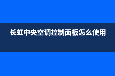 长虹中央空调服务热线电话人工客服中心(长虹中央空调控制面板怎么使用)