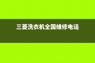 三菱洗衣机全国服务热线统一服务(三菱洗衣机全国维修电话)