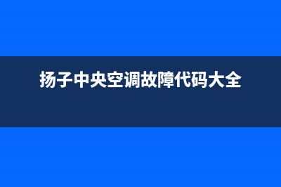 扬子中央空调维修上门服务电话号码(扬子中央空调故障代码大全)