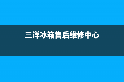 三洋冰箱售后维修服务电话已更新[服务热线](三洋冰箱售后维修中心)