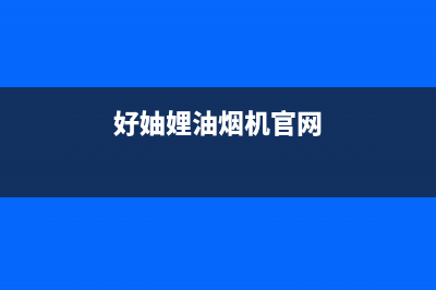 好厨官油烟机售后维修2023已更新（今日/资讯）(好妯娌油烟机官网)