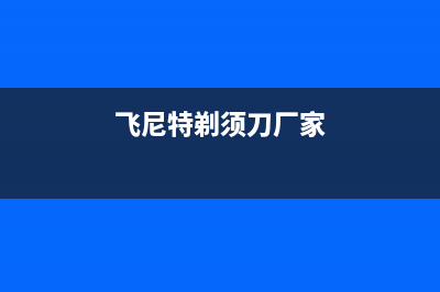 飞尼特（FEINITE）油烟机售后维修电话2023已更新(400/更新)(飞尼特剃须刀厂家)