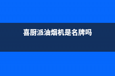 喜厨派（XCPAI）油烟机售后服务维修电话2023已更新(2023更新)(喜厨派油烟机是名牌吗)