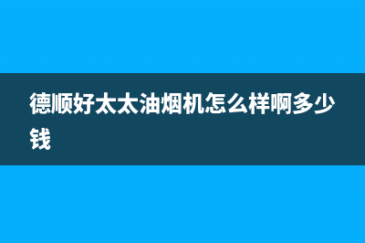 德顺好太太油烟机售后维修电话号码2023已更新(400/联保)(德顺好太太油烟机怎么样啊多少钱)