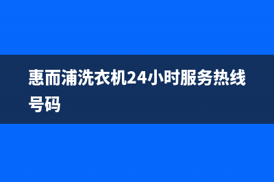 惠而浦洗衣机24小时人工服务全国统一厂家电话多少(惠而浦洗衣机24小时服务热线号码)