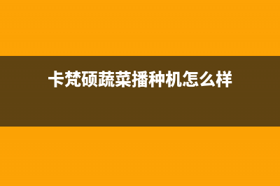 卡梵硕（KAFANSHUO）油烟机客服电话2023已更新(今日(卡梵硕蔬菜播种机怎么样)