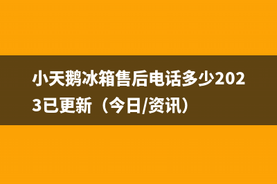 小天鹅冰箱售后电话多少2023已更新（今日/资讯）