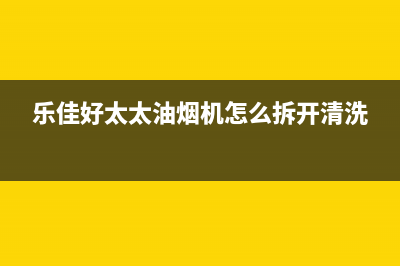 乐福好太太油烟机客服电话2023已更新(400/更新)(乐佳好太太油烟机怎么拆开清洗)