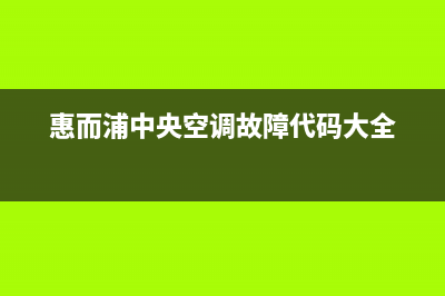 惠而浦中央空调安装服务电话(惠而浦中央空调故障代码大全)