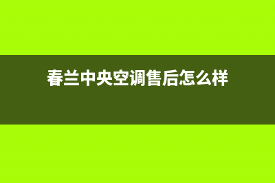 春兰中央空调售后电话24小时人工电话(春兰中央空调售后怎么样)