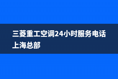 三菱重工空调24小时售后维修电话(三菱重工空调24小时服务电话上海总部)