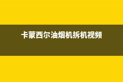 卡梦帝油烟机服务热线2023已更新(网点/更新)(卡蒙西尔油烟机拆机视频)