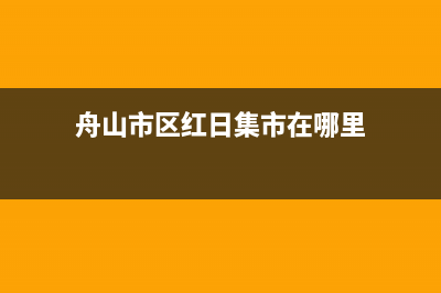 舟山市区红日集成灶400服务电话2023已更新(全国联保)(舟山市区红日集市在哪里)