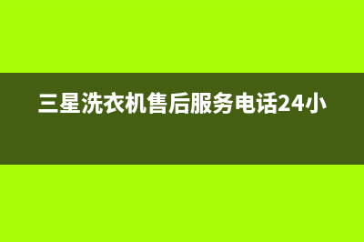 三星洗衣机售后维修服务24小时报修电话统一客服(三星洗衣机售后服务电话24小时)