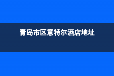 青岛市区意特尔曼(ITALTHERM)壁挂炉维修24h在线客服报修(青岛市区意特尔酒店地址)