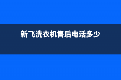 新飞洗衣机售后维修服务24小时报修电话统一维修售后(新飞洗衣机售后电话多少)