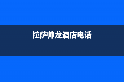 拉萨市区帅丰集成灶售后电话24小时已更新(拉萨帅龙酒店电话)