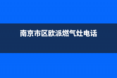 南京市区欧派燃气灶的售后电话是多少2023已更新(400/更新)(南京市区欧派燃气灶电话)