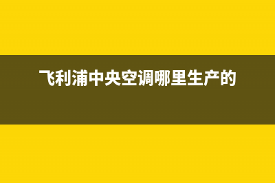 飞利浦中央空调(各市区24小时客服中心)(飞利浦中央空调哪里生产的)