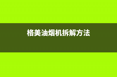 格骊美翟油烟机服务电话24小时(格美油烟机拆解方法)