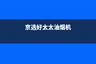 京选好太太（HAOTETE）油烟机全国统一服务热线2023已更新(网点/更新)(京选好太太油烟机)