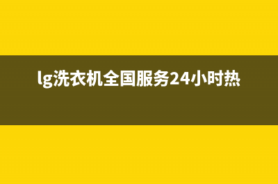 LG洗衣机全国服务热线售后客服人工400(lg洗衣机全国服务24小时热线)