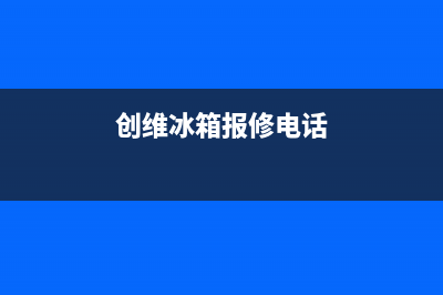 创维冰箱维修服务电话2023已更新(400/联保)(创维冰箱报修电话)